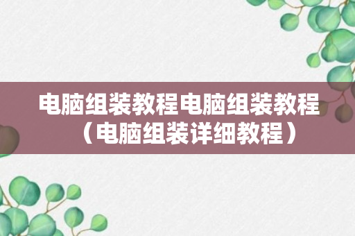 电脑组装教程电脑组装教程（电脑组装详细教程）