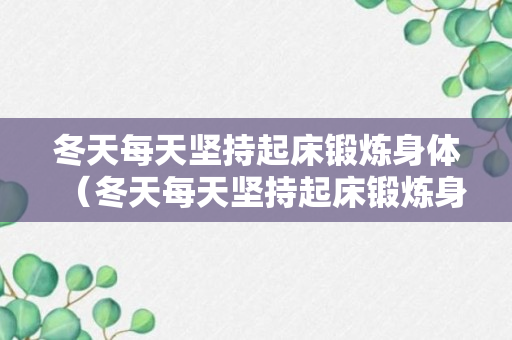 冬天每天坚持起床锻炼身体（冬天每天坚持起床锻炼身体好吗）