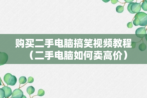 购买二手电脑搞笑视频教程（二手电脑如何卖高价）