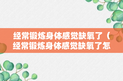 经常锻炼身体感觉缺氧了（经常锻炼身体感觉缺氧了怎么办）