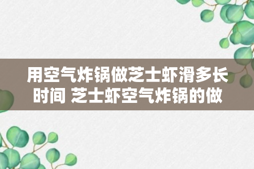 用空气炸锅做芝士虾滑多长时间 芝士虾空气炸锅的做法