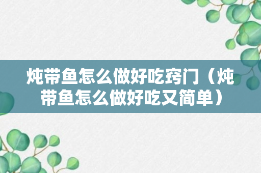 炖带鱼怎么做好吃窍门（炖带鱼怎么做好吃又简单）