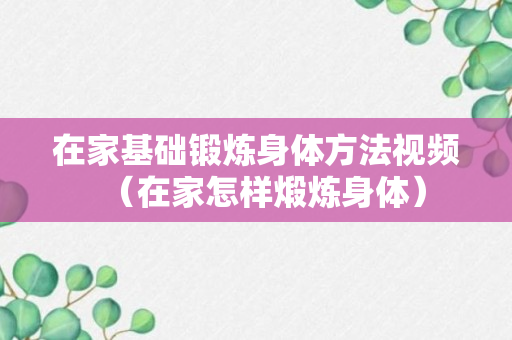 在家基础锻炼身体方法视频（在家怎样煅炼身体）