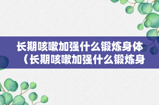 长期咳嗽加强什么锻炼身体（长期咳嗽加强什么锻炼身体最好）