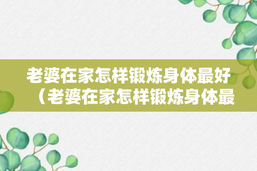 老婆在家怎样锻炼身体最好（老婆在家怎样锻炼身体最好视频）