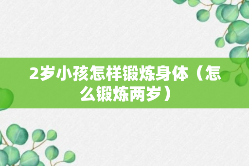 2岁小孩怎样锻炼身体（怎么锻炼两岁）