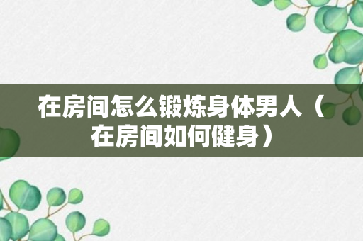 在房间怎么锻炼身体男人（在房间如何健身）