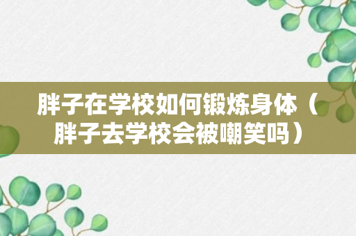 胖子在学校如何锻炼身体（胖子去学校会被嘲笑吗）