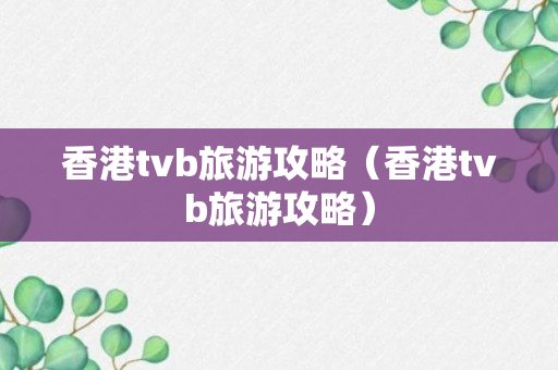 香港tvb旅游攻略（香港tvb旅游攻略）