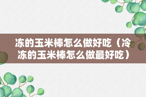 冻的玉米棒怎么做好吃（冷冻的玉米棒怎么做最好吃）