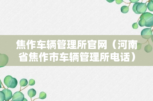 焦作车辆管理所官网（河南省焦作市车辆管理所电话）