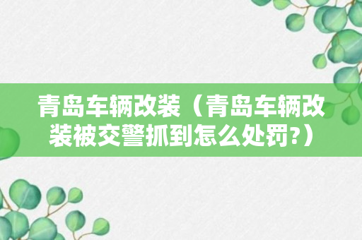 青岛车辆改装（青岛车辆改装被交警抓到怎么处罚?）