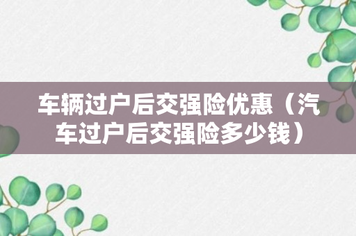 车辆过户后交强险优惠（汽车过户后交强险多少钱）