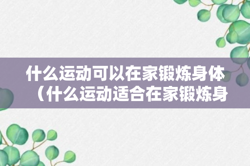 什么运动可以在家锻炼身体（什么运动适合在家锻炼身体）