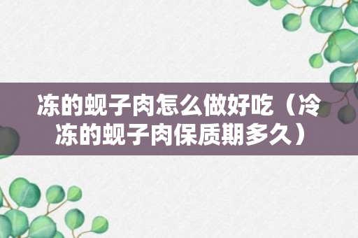 冻的蚬子肉怎么做好吃（冷冻的蚬子肉保质期多久）