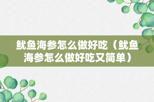 鱿鱼海参怎么做好吃（鱿鱼海参怎么做好吃又简单）