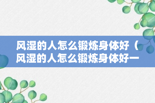 风湿的人怎么锻炼身体好（风湿的人怎么锻炼身体好一点）