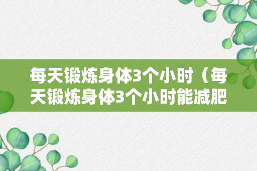 每天锻炼身体3个小时（每天锻炼身体3个小时能减肥吗）