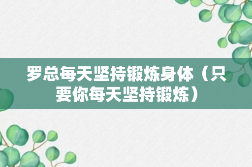 罗总每天坚持锻炼身体（只要你每天坚持锻炼）