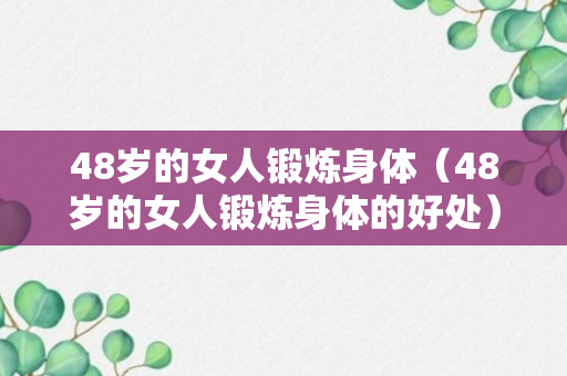 48岁的女人锻炼身体（48岁的女人锻炼身体的好处）