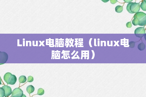 Linux电脑教程（linux电脑怎么用）